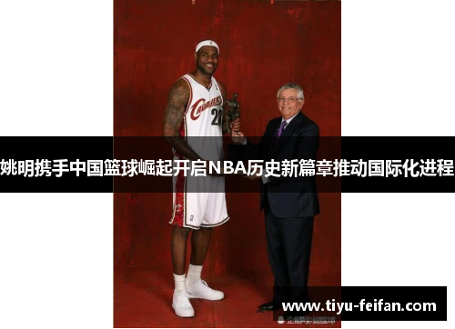 姚明携手中国篮球崛起开启NBA历史新篇章推动国际化进程