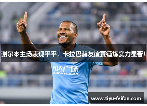 谢尔本主场表现平平，卡拉巴赫友谊赛锤炼实力显著！